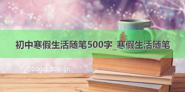 初中寒假生活随笔500字_寒假生活随笔