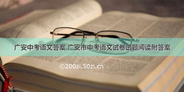 广安中考语文答案 广安市中考语文试卷试题阅读附答案
