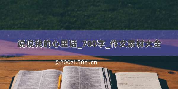 说说我的心里话_700字_作文素材大全