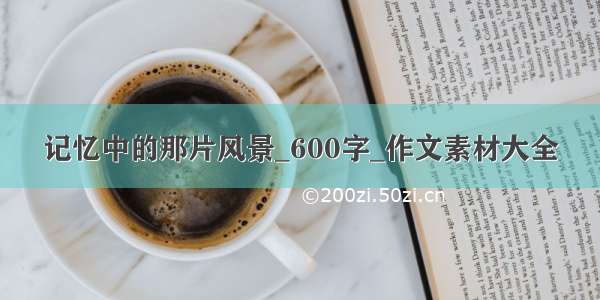 记忆中的那片风景_600字_作文素材大全