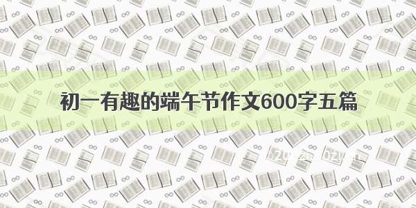 初一有趣的端午节作文600字五篇