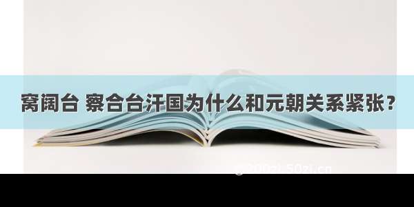 窝阔台 察合台汗国为什么和元朝关系紧张？