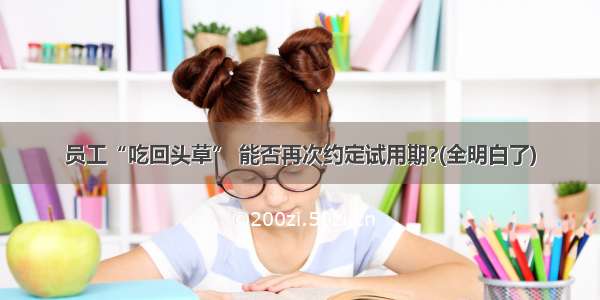 员工“吃回头草” 能否再次约定试用期?(全明白了)