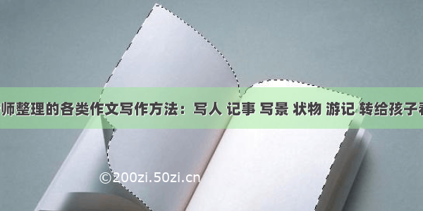 语文老师整理的各类作文写作方法：写人 记事 写景 状物 游记 转给孩子看看吧！