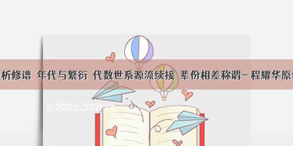 浅析修谱•年代与繁衍•代数世系源流续接•辈份相差称谓- 程耀华原创