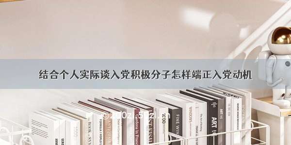 结合个人实际谈入党积极分子怎样端正入党动机