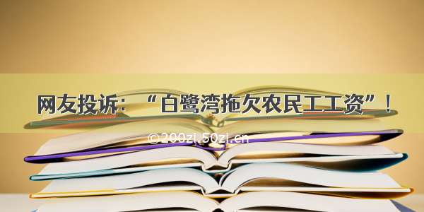 网友投诉：“白鹭湾拖欠农民工工资”!