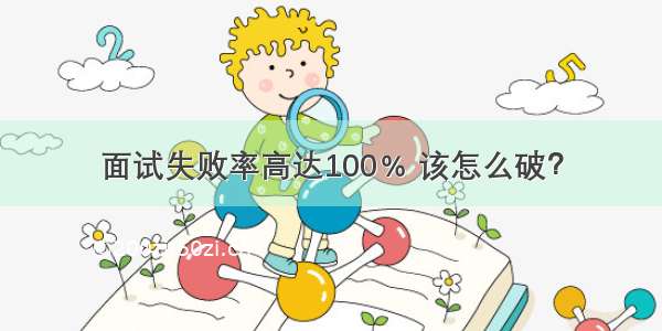 面试失败率高达100﹪ 该怎么破？