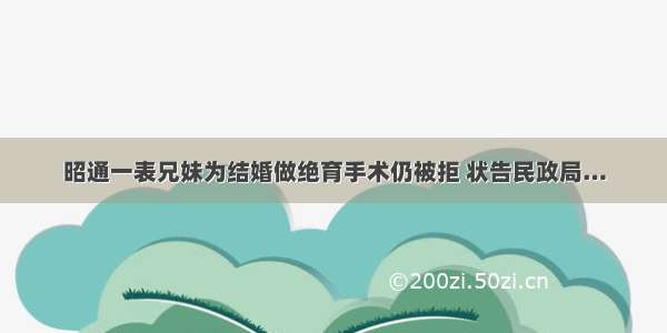 昭通一表兄妹为结婚做绝育手术仍被拒 状告民政局…