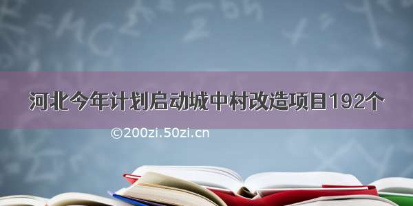 河北今年计划启动城中村改造项目192个