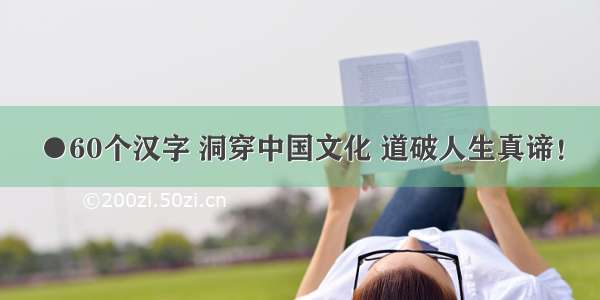 ●60个汉字 洞穿中国文化 道破人生真谛！