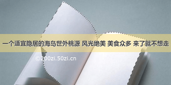 一个适宜隐居的海岛世外桃源 风光绝美 美食众多 来了就不想走