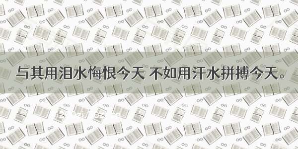 与其用泪水悔恨今天 不如用汗水拼搏今天。