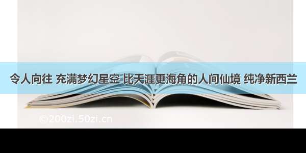 令人向往 充满梦幻星空 比天涯更海角的人间仙境 纯净新西兰