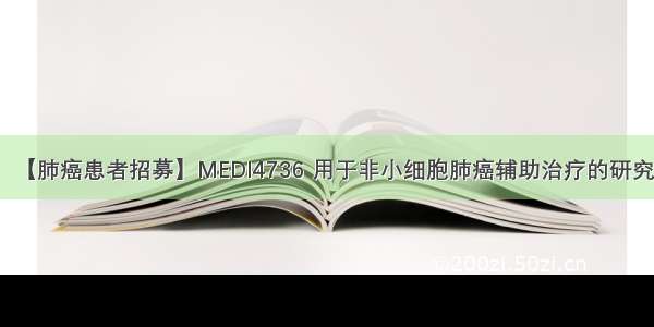 【肺癌患者招募】MEDI4736 用于非小细胞肺癌辅助治疗的研究