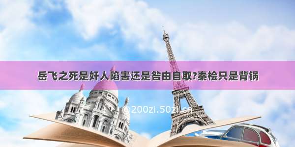 岳飞之死是奸人陷害还是咎由自取?秦桧只是背锅