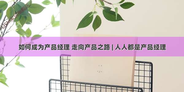 如何成为产品经理 走向产品之路 | 人人都是产品经理