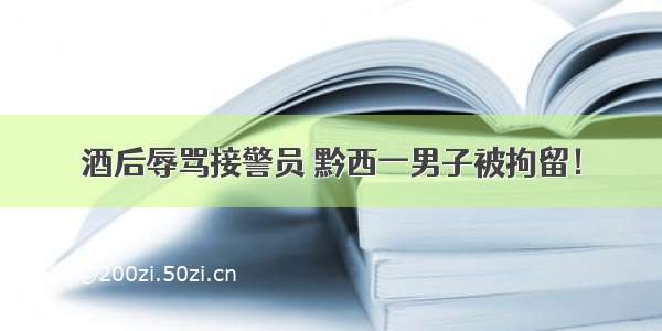 酒后辱骂接警员 黔西一男子被拘留！