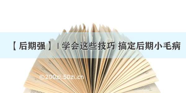 【后期强】 | 学会这些技巧 搞定后期小毛病