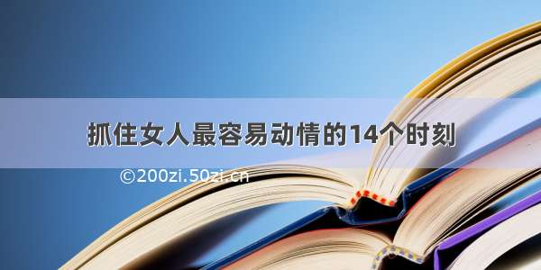 抓住女人最容易动情的14个时刻