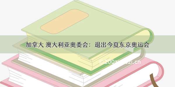 加拿大 澳大利亚奥委会：退出今夏东京奥运会