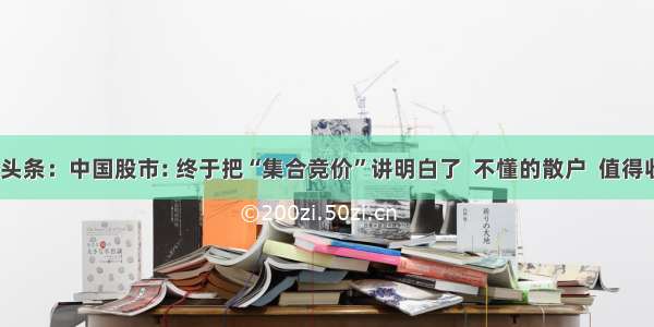 UC头条：中国股市: 终于把“集合竞价”讲明白了  不懂的散户  值得收藏