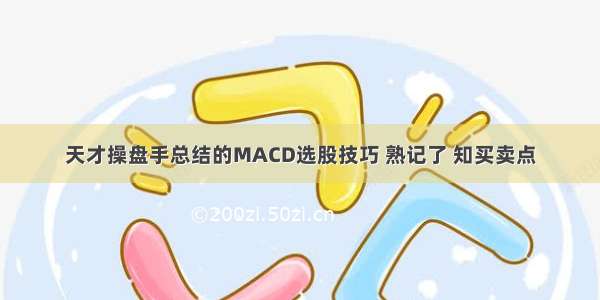 天才操盘手总结的MACD选股技巧 熟记了 知买卖点