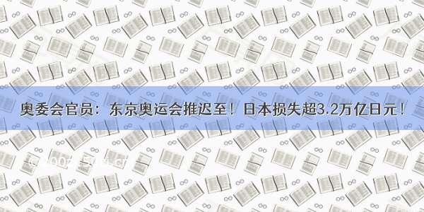 奥委会官员：东京奥运会推迟至！日本损失超3.2万亿日元！