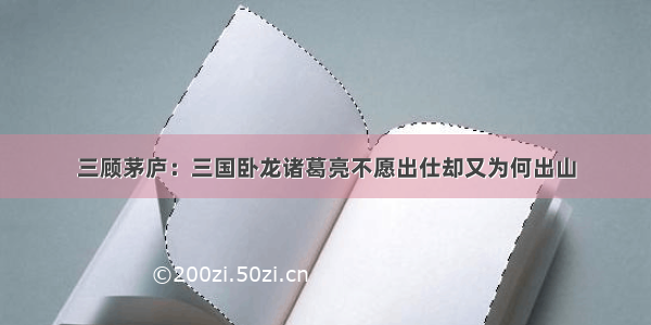 三顾茅庐：三国卧龙诸葛亮不愿出仕却又为何出山