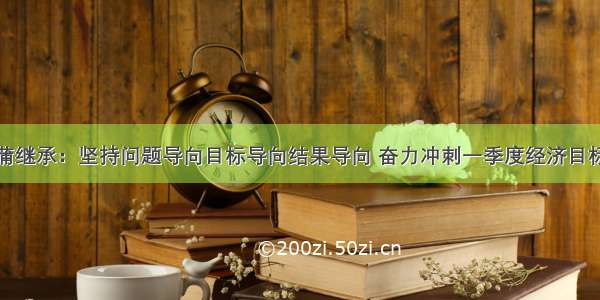 蒲继承：坚持问题导向目标导向结果导向 奋力冲刺一季度经济目标