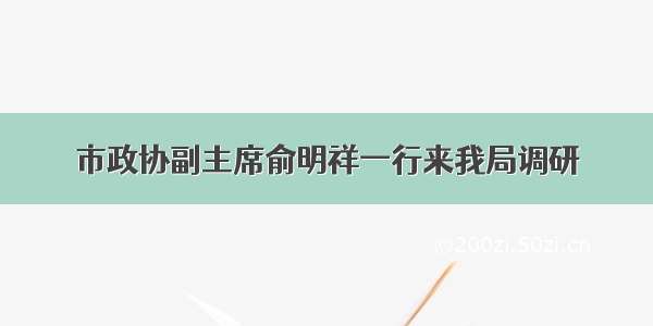 市政协副主席俞明祥一行来我局调研