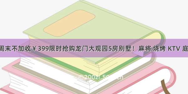 3-5月平日周末不加收￥399限时抢购龙门大观园5房别墅！麻将 烧烤 KTV 庭院于一体的