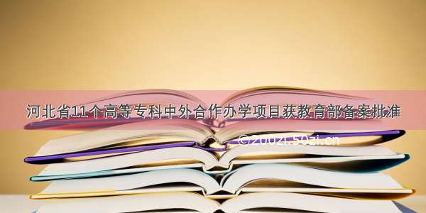 河北省11个高等专科中外合作办学项目获教育部备案批准