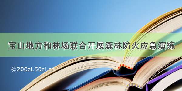 宝山地方和林场联合开展森林防火应急演练