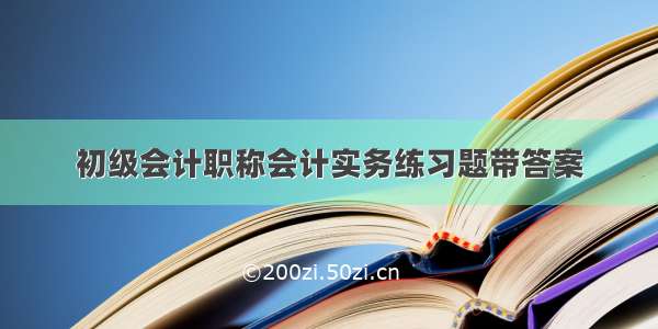 初级会计职称会计实务练习题带答案