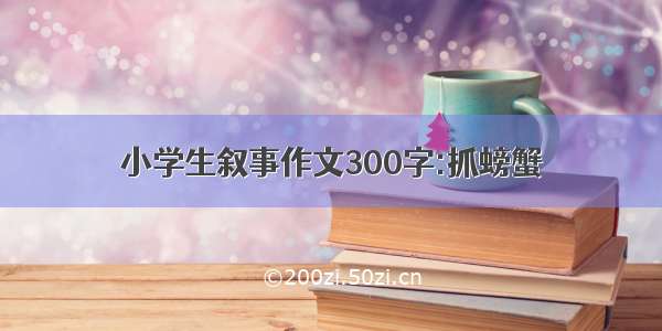 小学生叙事作文300字:抓螃蟹