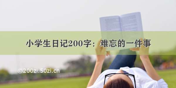 小学生日记200字：难忘的一件事