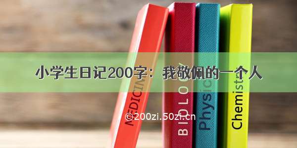 小学生日记200字：我敬佩的一个人