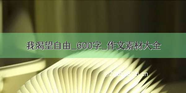 我渴望自由_600字_作文素材大全