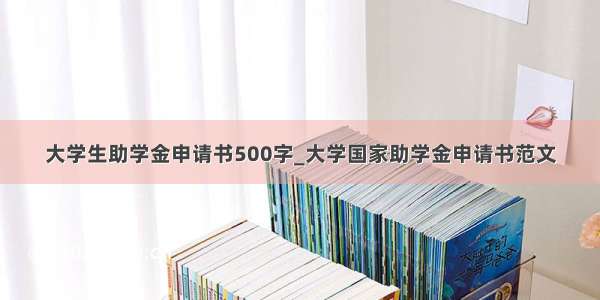 大学生助学金申请书500字_大学国家助学金申请书范文