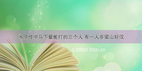 水浒传中马下最能打的三个人 有一人非梁山好汉