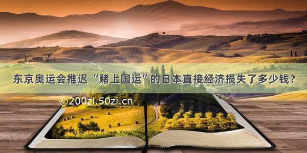 东京奥运会推迟 “赌上国运”的日本直接经济损失了多少钱？