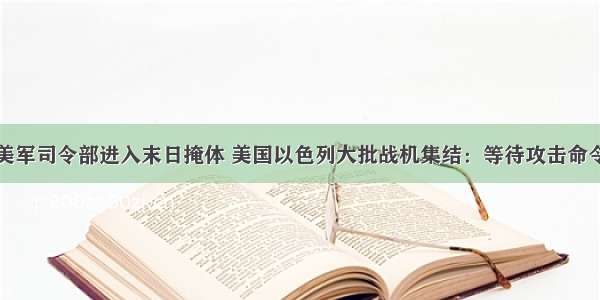 美军司令部进入末日掩体 美国以色列大批战机集结：等待攻击命令