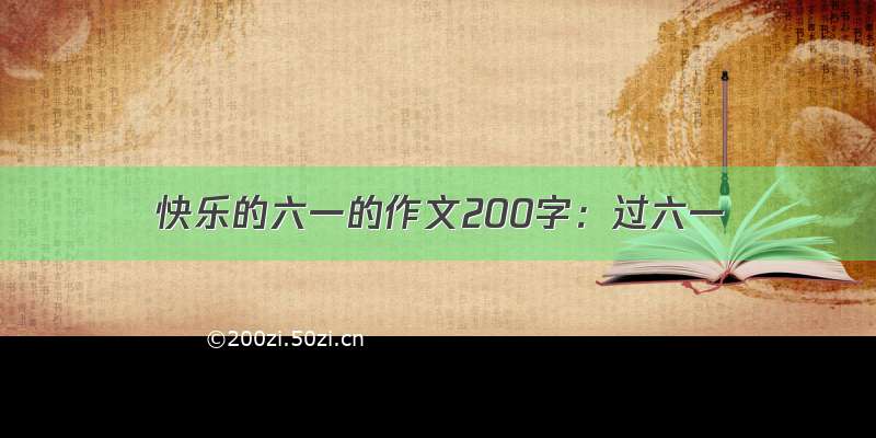 快乐的六一的作文200字：过六一