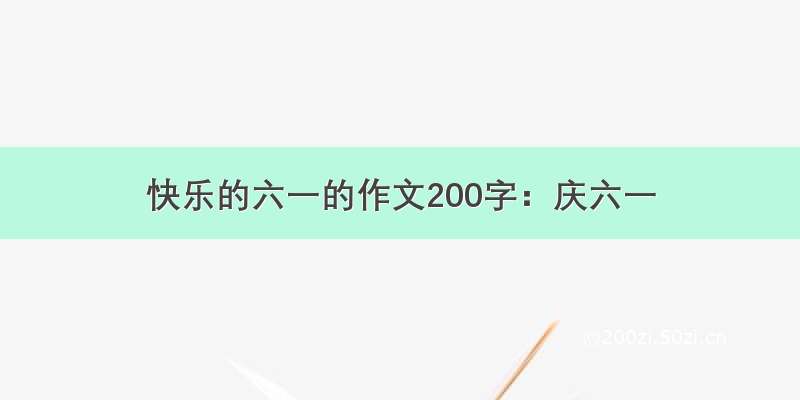 快乐的六一的作文200字：庆六一