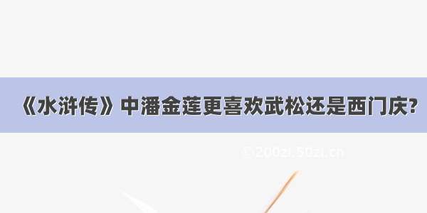 《水浒传》中潘金莲更喜欢武松还是西门庆?