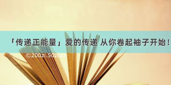 「传递正能量」爱的传递 从你卷起袖子开始！