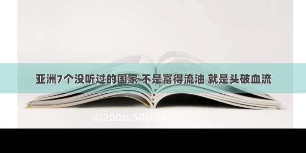 亚洲7个没听过的国家 不是富得流油 就是头破血流