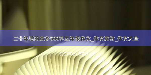 二十年后的家乡500字五年级作文_作文素材_作文大全