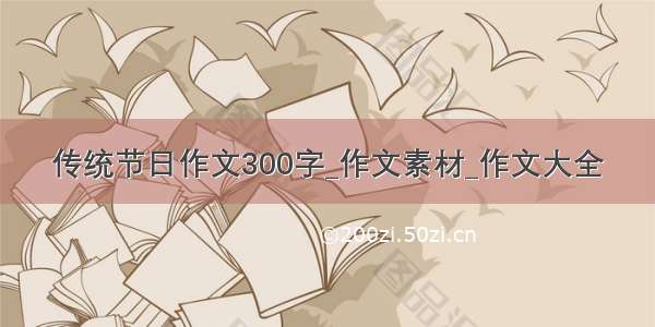 传统节日作文300字_作文素材_作文大全